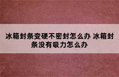 冰箱封条变硬不密封怎么办 冰箱封条没有吸力怎么办